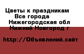 Цветы к праздникам  - Все города  »    . Нижегородская обл.,Нижний Новгород г.